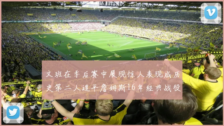 文班在季后赛中展现惊人表现成历史第二人追平詹姆斯16年经典战役记录