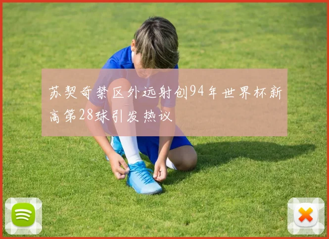 苏契奇禁区外远射创94年世界杯新高第28球引发热议