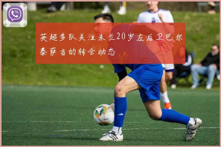 英超多队关注米兰20岁左后卫巴尔泰萨吉的转会动态