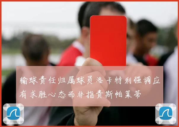 输球责任归属球员洛卡特利强调应有求胜心态而非指责斯帕莱蒂