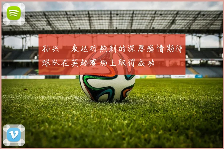 孙兴慜表达对热刺的深厚感情期待球队在英超赛场上取得成功