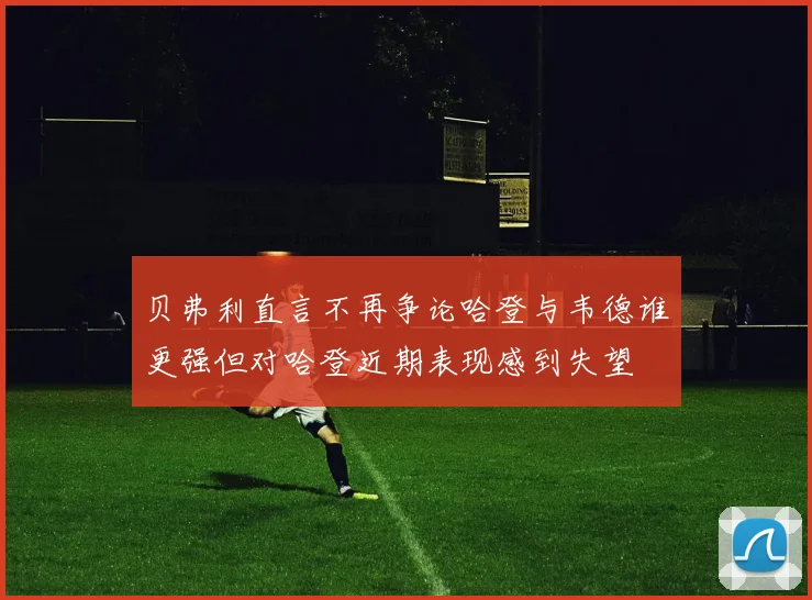 贝弗利直言不再争论哈登与韦德谁更强但对哈登近期表现感到失望