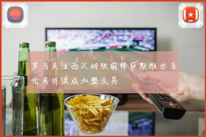 罗马关注西汉姆联前锋萨默维尔马伦或将促成加盟交易