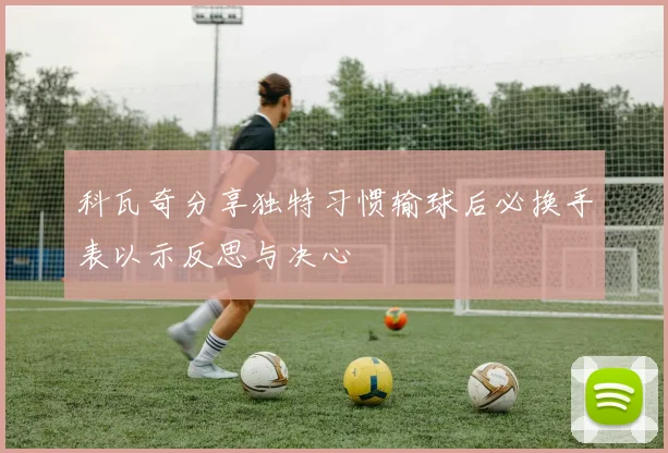 科瓦奇分享独特习惯输球后必换手表以示反思与决心