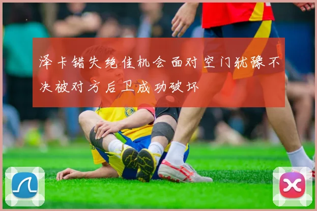 泽卡错失绝佳机会面对空门犹豫不决被对方后卫成功破坏