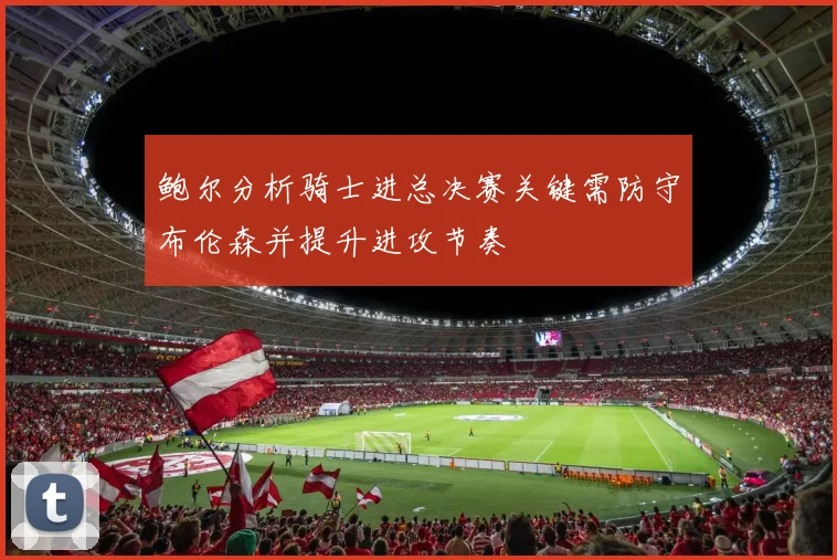 鲍尔分析骑士进总决赛关键需防守布伦森并提升进攻节奏
