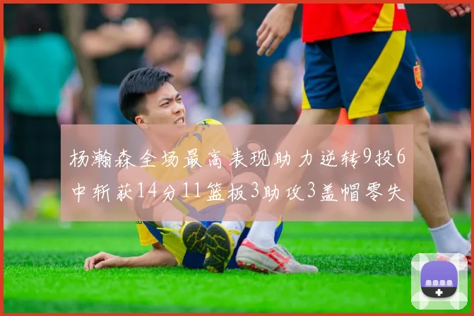 杨瀚森全场最高表现助力逆转9投6中斩获14分11篮板3助攻3盖帽零失误零犯规