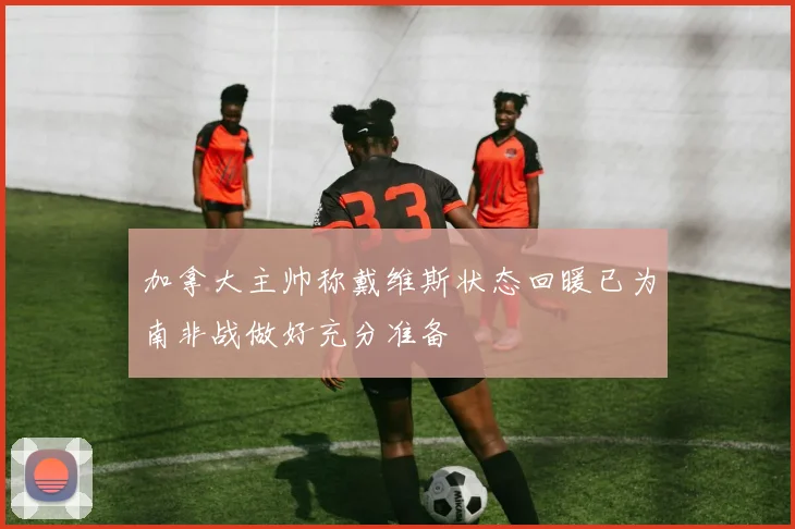 加拿大主帅称戴维斯状态回暖已为南非战做好充分准备