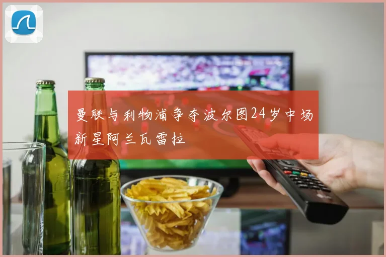 曼联与利物浦争夺波尔图24岁中场新星阿兰瓦雷拉