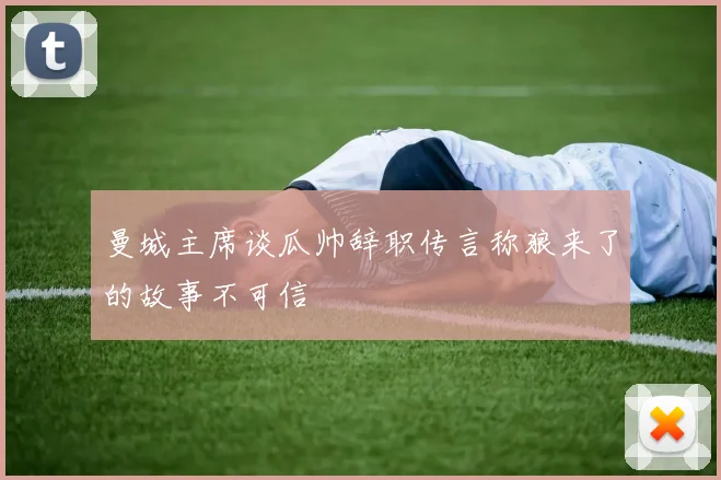 曼城主席谈瓜帅辞职传言称狼来了的故事不可信